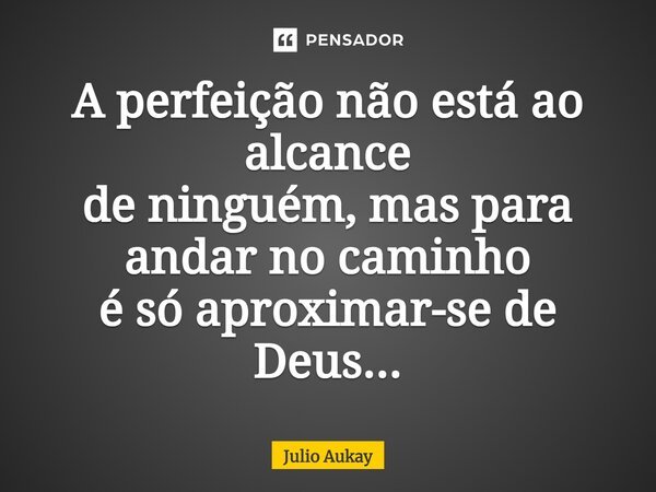⁠A perfeição não está ao alcance de ninguém, mas para andar no caminho é só aproximar-se de Deus...... Frase de Julio Aukay.