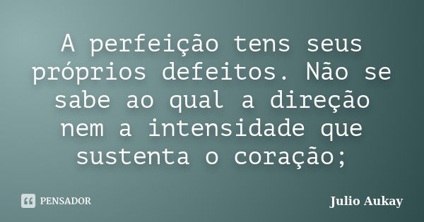 A perfeição tens seus próprios defeitos. Não se sabe ao qual a direção nem a intensidade que sustenta o coração;... Frase de Julio Aukay.