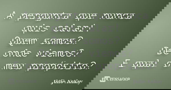 A pergunta que nunca quis calar! Quem somos? De onde viemos? E qual o meu propósito?... Frase de julio Aukay.
