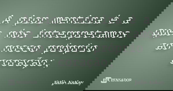 A pior mentira é a que nós interpretamos ao nosso próprio coração;... Frase de Julio Aukay.
