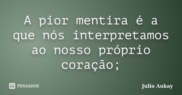 A pior mentira é a que nós interpretamos ao nosso próprio coração;... Frase de Julio Aukay.