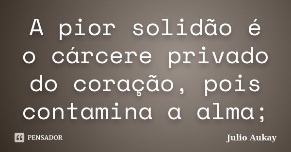 A pior solidão é o cárcere privado do coração, pois contamina a alma;... Frase de julio Aukay.