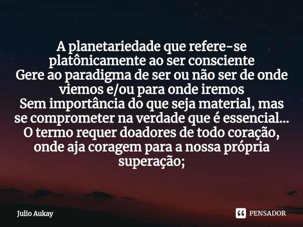 ⁠A planetariedade que refere-se platônicamente ao ser consciente
Gere ao paradigma de ser ou não ser de onde viemos e/ou para onde iremos
Sem importância do que... Frase de Julio Aukay.