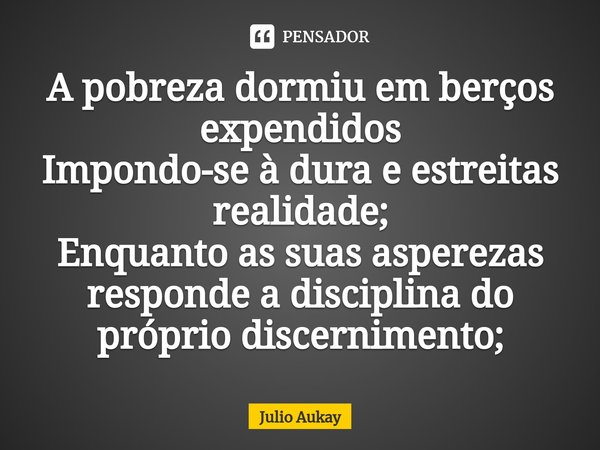 ⁠A pobreza dormiu em berços expendidos
Impondo-se à dura e estreitas realidade;
Enquanto as suas asperezas responde a disciplina do próprio discernimento;... Frase de Julio Aukay.