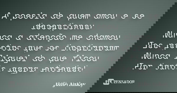 A poesia de quem amou e se decepcionou Nunca a atenção me chamou Dos poetas que se inspiraram Nunca liguei do que ficou Por tanto agora entendo!... Frase de Julio Aukay.