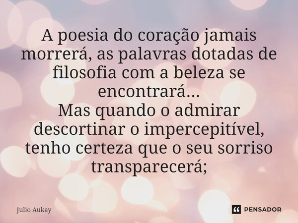 ⁠A poesia do coração jamais morrerá, as palavras dotadas de filosofia com a beleza se encontrará... Mas quando o admirar descortinar o impercepitível, tenho cer... Frase de Julio Aukay.