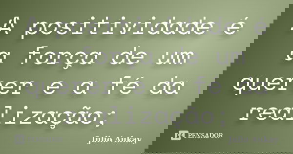 A positividade é a força de um querer e a fé da realização;... Frase de Julio Aukay.