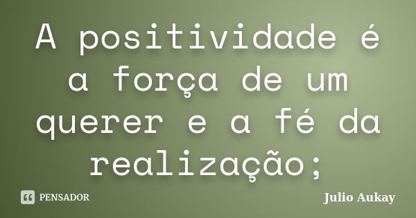 A positividade é a força de um querer e a fé da realização;... Frase de Julio Aukay.