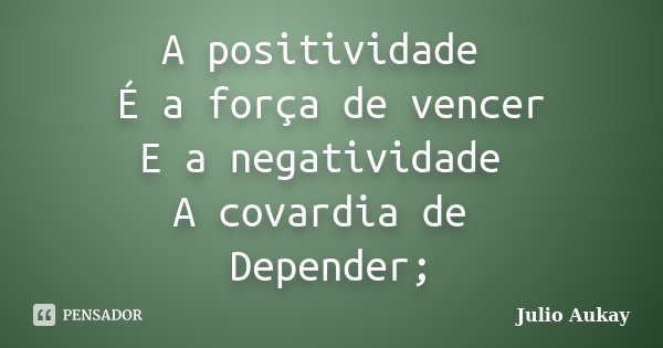 A positividade É a força de vencer E a negatividade A covardia de Depender;... Frase de Julio Aukay.