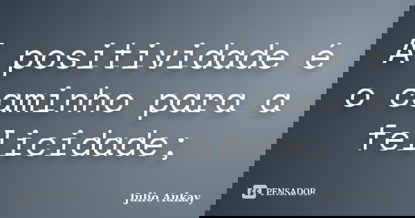 A positividade é o caminho para a felicidade;... Frase de Julio Aukay.