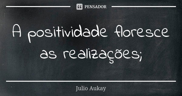 A positividade floresce as realizações;... Frase de Julio Aukay.