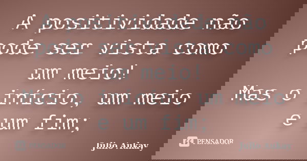 A positividade não pode ser vista como um meio! Mas o início, um meio e um fim;... Frase de julio Aukay.