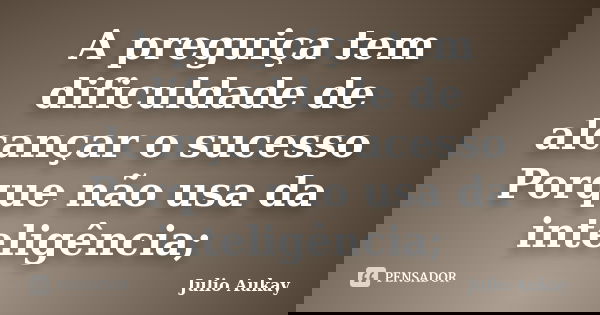 A preguiça tem dificuldade de alcançar o sucesso Porque não usa da inteligência;... Frase de Julio Aukay.