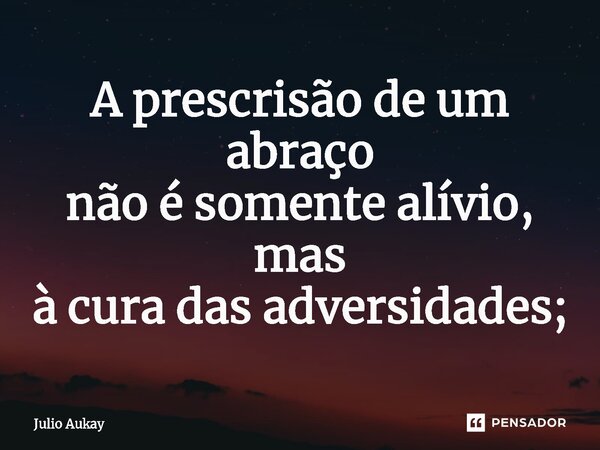 ⁠A prescrisão de um abraço não é somente alívio, mas à cura das adversidades;... Frase de Julio Aukay.
