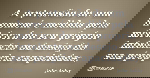 A pretensão de um homem é medida pela métrica do seu próprio intelecto ou desejo de sua própria capacidade;... Frase de julio Aukay.