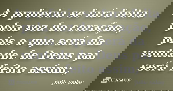 A profecia se fará feita pela voz do coração, pois o que será da vontade de Deus pai será feito assim;... Frase de Julio Aukay.
