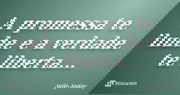 A promessa te ilude e a verdade te liberta...... Frase de Julio Aukay.