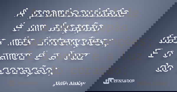A promiscuidade é um alçapão das más intenções; E o amor é a luz do coração;... Frase de Julio Aukay.
