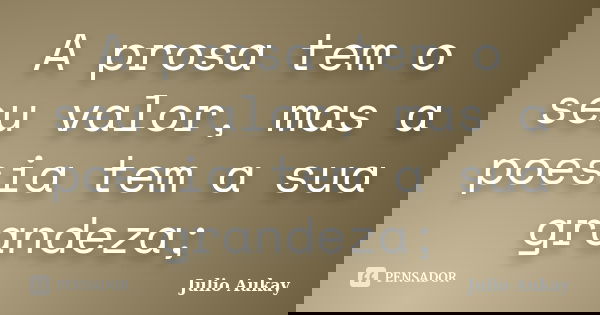 A prosa tem o seu valor, mas a poesia tem a sua grandeza;... Frase de julio Aukay.