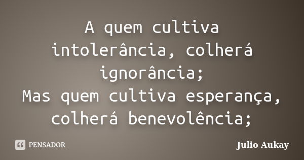 A quem cultiva intolerância, colherá ignorância; Mas quem cultiva esperança, colherá benevolência;... Frase de julio Aukay.