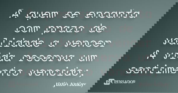 A quem se encanta com prazo de validade a vencer A vida reserva um sentimento vencido;... Frase de Julio Aukay.