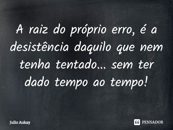 ⁠A raiz do próprio erro, é a desistência daquilo que nem tenha tentado... sem ter dado tempo ao tempo!... Frase de Julio Aukay.