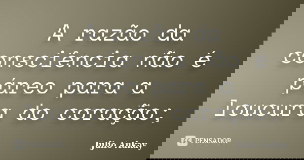 A razão da consciência não é páreo para a loucura do coração;... Frase de julio Aukay.