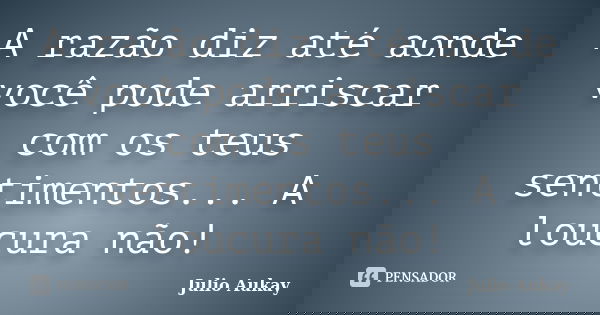 A razão diz até aonde você pode arriscar com os teus sentimentos... A loucura não!... Frase de Julio Aukay.