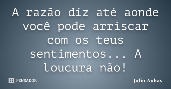 A razão diz até aonde você pode arriscar com os teus sentimentos... A loucura não!... Frase de Julio Aukay.