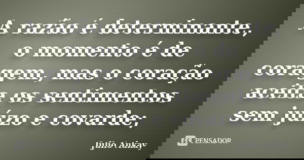 A razão é determinante, o momento é de coragem, mas o coração aceita os sentimentos sem juízo e covarde;... Frase de julio Aukay.