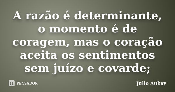 A razão é determinante, o momento é de coragem, mas o coração aceita os sentimentos sem juízo e covarde;... Frase de julio Aukay.