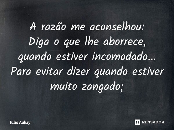 ⁠A razão me aconselhou: Diga o que lhe aborrece, quando estiver incomodado... Para evitar dizer quando estiver muito zangado;... Frase de Julio Aukay.