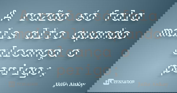 A razão só fala mais alto quando alcança o perigo;... Frase de Julio Aukay.