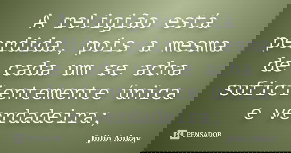 A religião está perdida, pois a mesma de cada um se acha suficientemente única e verdadeira;... Frase de julio Aukay.