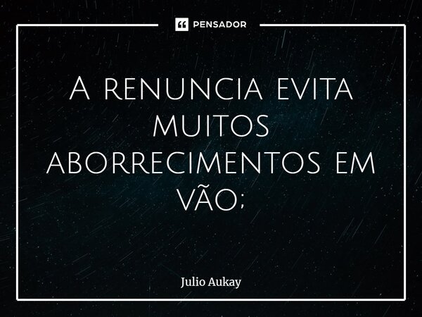 ⁠A renuncia evita muitos aborrecimentos em vão;... Frase de Julio Aukay.