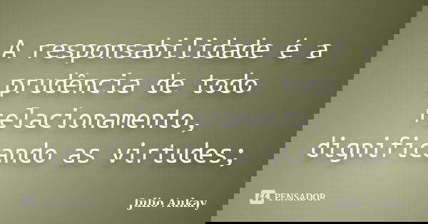 A responsabilidade é a prudência de todo relacionamento, dignificando as virtudes;... Frase de Julio Aukay.