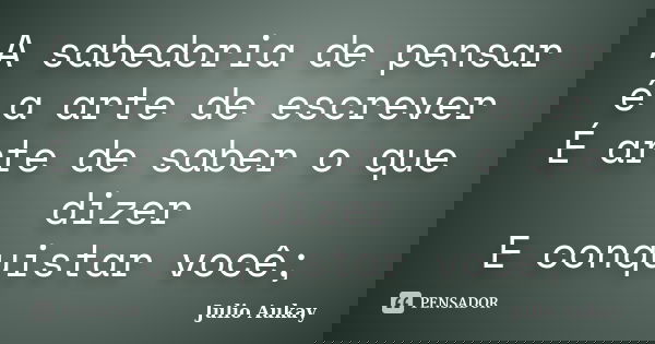 A sabedoria de pensar é a arte de escrever É arte de saber o que dizer E conquistar você;... Frase de Julio Aukay.