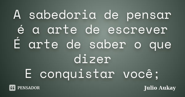 A sabedoria de pensar é a arte de escrever É arte de saber o que dizer E conquistar você;... Frase de Julio Aukay.