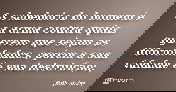 A sabedoria do homem é a arma contra quais querem que sejam as dificuldades, porém a sua vaidade é sua destruição;... Frase de julio Aukay.