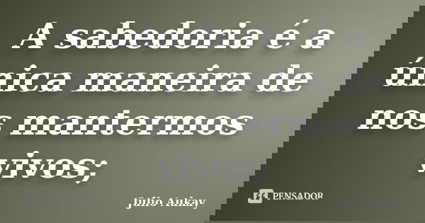 A sabedoria é a única maneira de nos mantermos vivos;... Frase de julio Aukay.