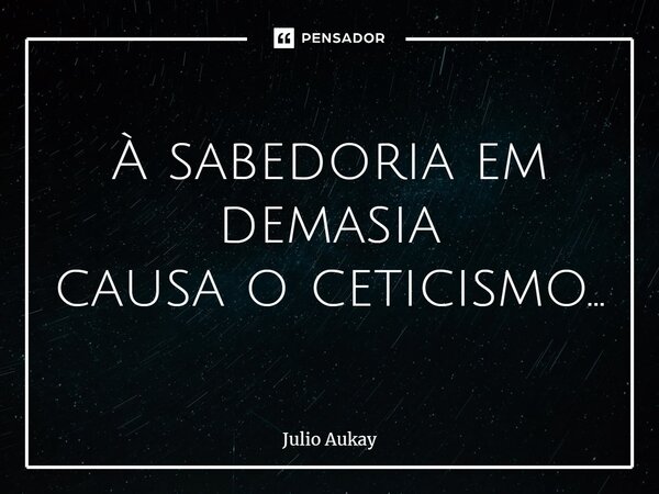 ⁠À sabedoria em demasia causa o ceticismo...... Frase de Julio Aukay.