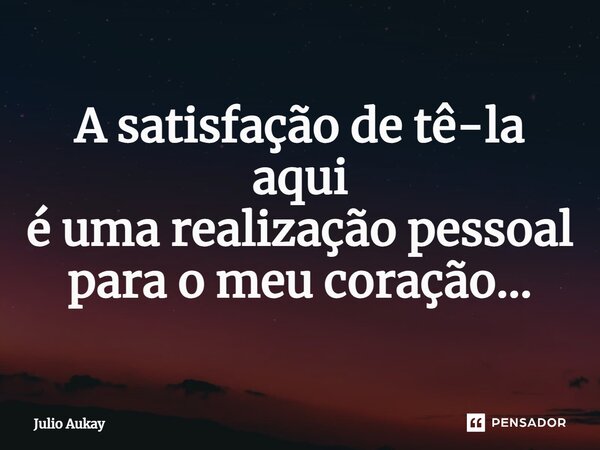 ⁠A satisfação de tê-la aqui é uma realização pessoal para o meu coração...... Frase de Julio Aukay.