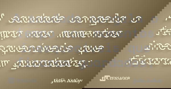 A saudade congela o tempo nos momentos inesquecíveis que ficaram guardados;... Frase de Julio Aukay.