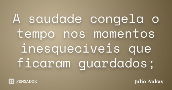 A saudade congela o tempo nos momentos inesquecíveis que ficaram guardados;... Frase de Julio Aukay.