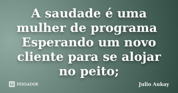 A saudade é uma mulher de programa Esperando um novo cliente para se alojar no peito;... Frase de Julio Aukay.