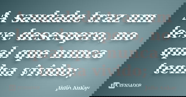 A saudade traz um leve desespero, no qual que nunca tenha vivido;... Frase de julio Aukay.
