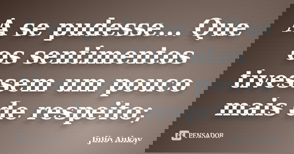 A se pudesse... Que os sentimentos tivessem um pouco mais de respeito;... Frase de Julio Aukay.