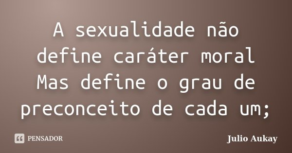 A sexualidade não define caráter moral Mas define o grau de preconceito de cada um;... Frase de Julio Aukay.