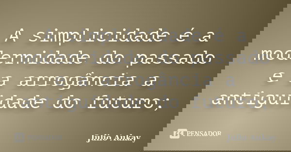 A simplicidade é a modernidade do passado e a arrogância a antiguidade do futuro;... Frase de Julio Aukay.