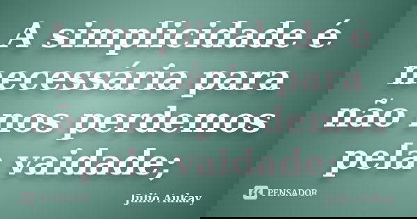 A simplicidade é necessária para não nos perdemos pela vaidade;... Frase de Julio Aukay.